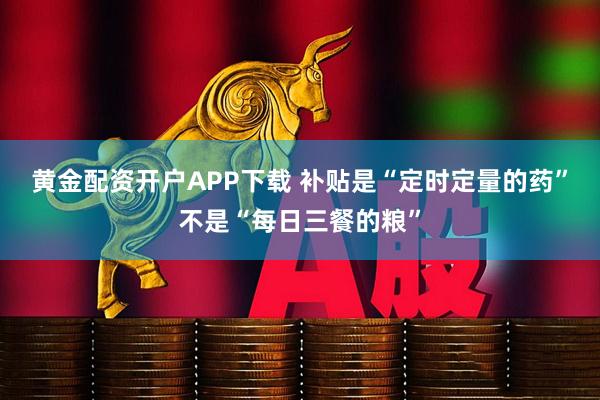 黄金配资开户APP下载 补贴是“定时定量的药”不是“每日三餐的粮”