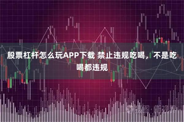 股票杠杆怎么玩APP下载 禁止违规吃喝，不是吃喝都违规