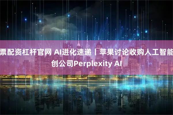 股票配资杠杆官网 AI进化速递丨苹果讨论收购人工智能初创公司Perplexity AI