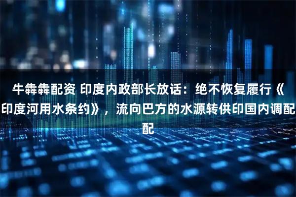 牛犇犇配资 印度内政部长放话：绝不恢复履行《印度河用水条约》，流向巴方的水源转供印国内调配