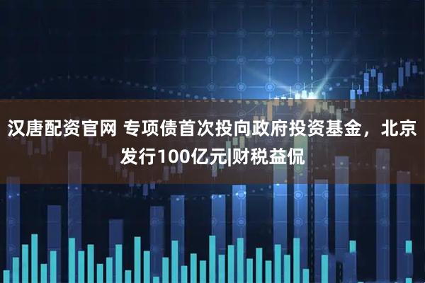汉唐配资官网 专项债首次投向政府投资基金，北京发行100亿元|财税益侃