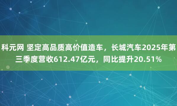 科元网 坚定高品质高价值造车，长城汽车2025年第三季度营收612.47亿元，同比提升20.51%