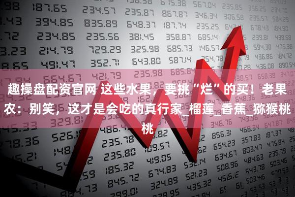 趣操盘配资官网 这些水果,要挑“烂”的买!老果农:别笑,这才是会吃的真行家_榴莲_香蕉_猕猴桃