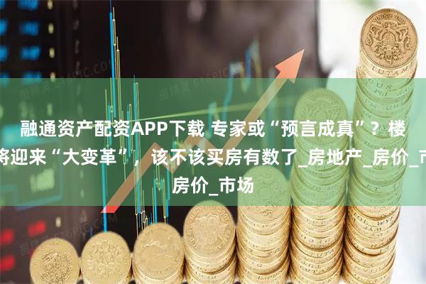 融通资产配资APP下载 专家或“预言成真”?楼市将迎来“大变革”,该不该买房有数了_房地产_房价_市场