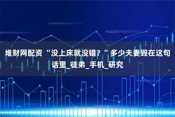 堆财网配资 “没上床就没错？”多少夫妻毁在这句话里_徒弟_手机_研究