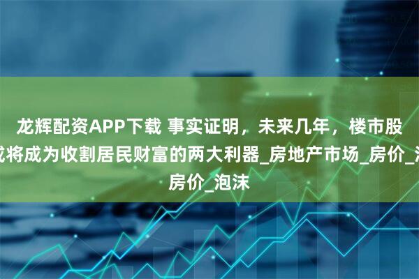 龙辉配资APP下载 事实证明,未来几年,楼市股市或将成为收割居民财富的两大利器_房地产市场_房价_泡沫