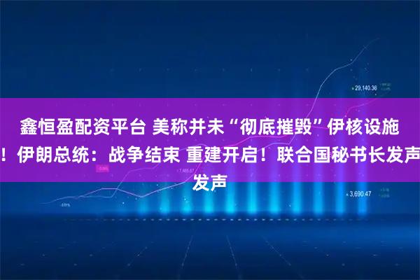 鑫恒盈配资平台 美称并未“彻底摧毁”伊核设施!伊朗总统:战争结束 重建开启!联合国秘书长发声