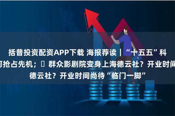 括普投资配资APP下载 海报荐读｜“十五五”科技博弈，上海如何抢占先机；​群众影剧院变身上海德云社？开业时间尚待“临门一脚”