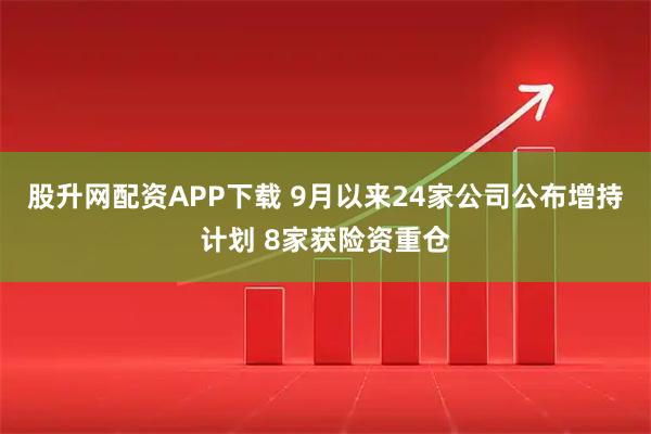 股升网配资APP下载 9月以来24家公司公布增持计划 8家获险资重仓