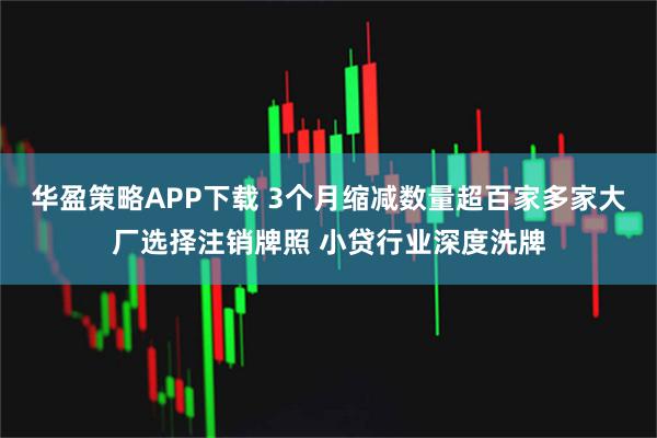 华盈策略APP下载 3个月缩减数量超百家多家大厂选择注销牌照 小贷行业深度洗牌