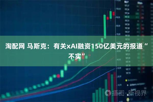 淘配网 马斯克：有关xAI融资150亿美元的报道“不实”
