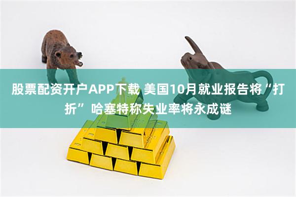 股票配资开户APP下载 美国10月就业报告将“打折” 哈塞特称失业率将永成谜
