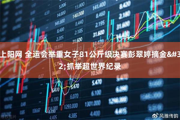 上阳网 全运会举重女子81公斤级决赛彭翠婷摘金 抓举超世界纪录