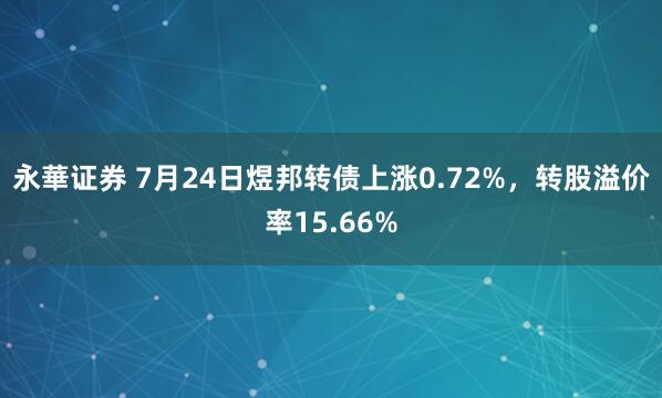 永華证券 7月24日煜邦转债上涨0.72%,转股溢价率15.66%