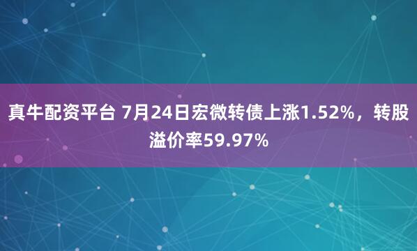 真牛配资平台 7月24日宏微转债上涨1.52%,转股溢价率59.97%