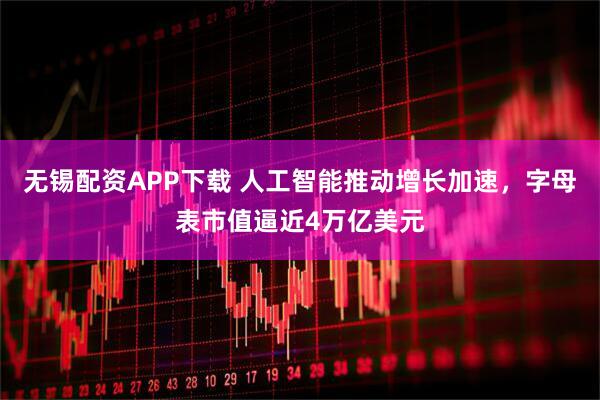 无锡配资APP下载 人工智能推动增长加速，字母表市值逼近4万亿美元