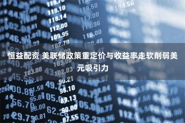 恒益配资 美联储政策重定价与收益率走软削弱美元吸引力