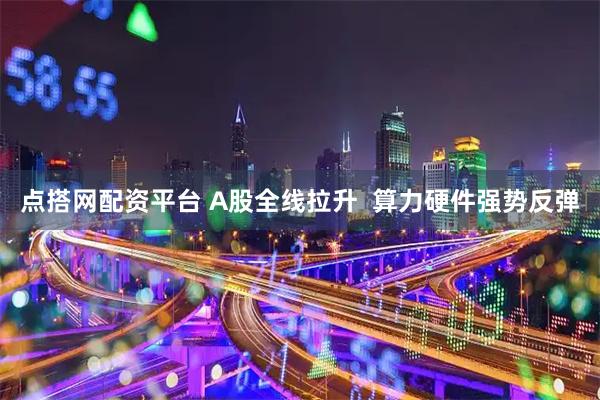 点搭网配资平台 A股全线拉升  算力硬件强势反弹