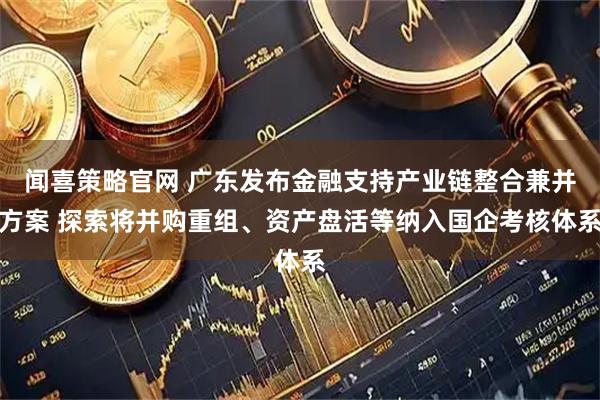 闻喜策略官网 广东发布金融支持产业链整合兼并方案 探索将并购重组、资产盘活等纳入国企考核体系