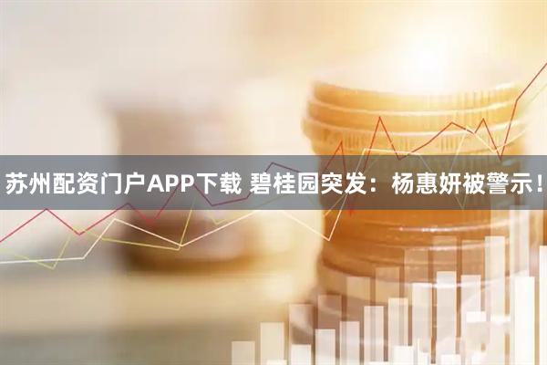 苏州配资门户APP下载 碧桂园突发：杨惠妍被警示！