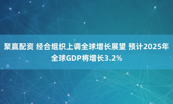 聚赢配资 经合组织上调全球增长展望 预计2025年全球GDP将增长3.2%