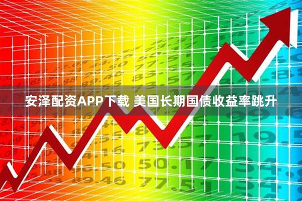 安泽配资APP下载 美国长期国债收益率跳升