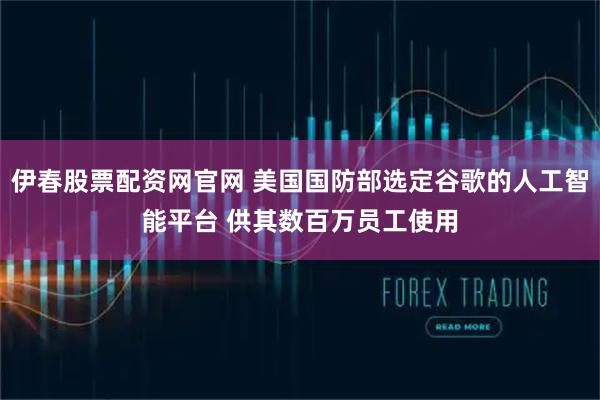 伊春股票配资网官网 美国国防部选定谷歌的人工智能平台 供其数百万员工使用