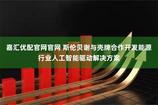 嘉汇优配官网官网 斯伦贝谢与壳牌合作开发能源行业人工智能驱动解决方案