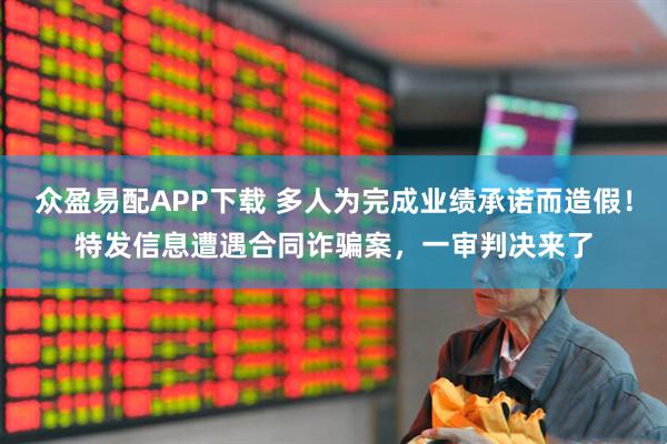 众盈易配APP下载 多人为完成业绩承诺而造假！特发信息遭遇合同诈骗案，一审判决来了