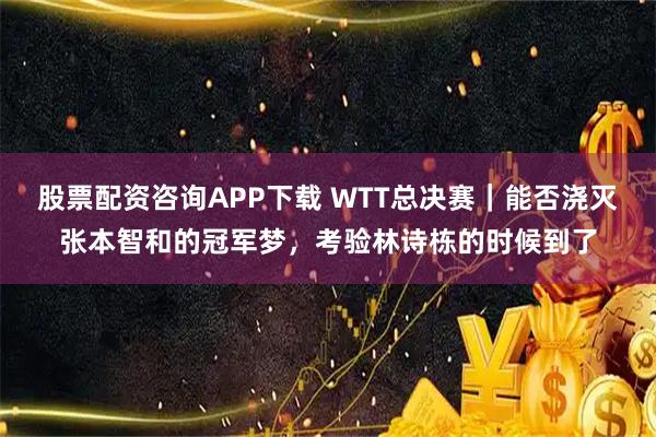 股票配资咨询APP下载 WTT总决赛｜能否浇灭张本智和的冠军梦，考验林诗栋的时候到了