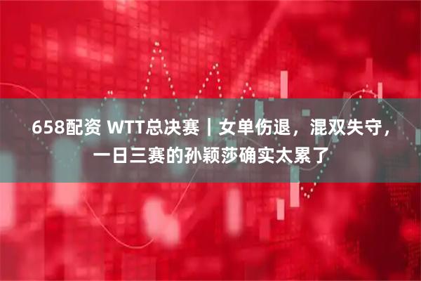 658配资 WTT总决赛｜女单伤退，混双失守，一日三赛的孙颖莎确实太累了