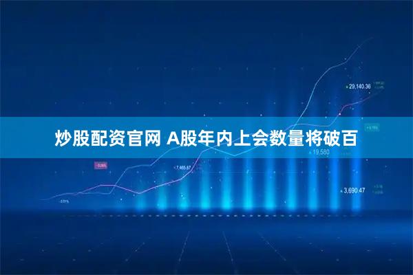 炒股配资官网 A股年内上会数量将破百