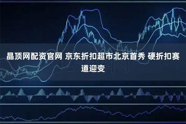 晶顶网配资官网 京东折扣超市北京首秀 硬折扣赛道迎变