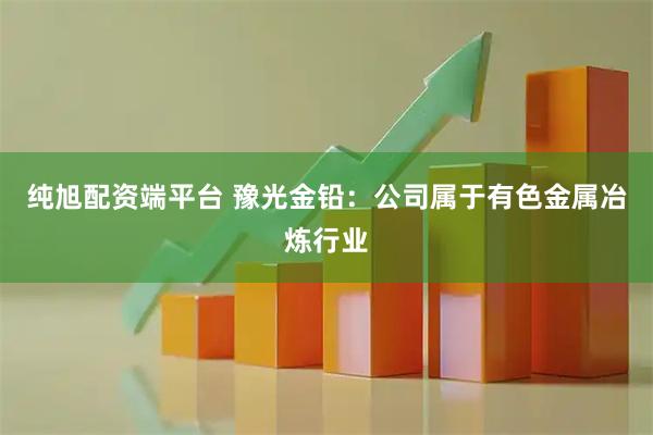 纯旭配资端平台 豫光金铅：公司属于有色金属冶炼行业