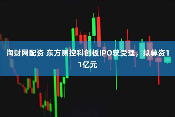 淘财网配资 东方测控科创板IPO获受理，拟募资11亿元