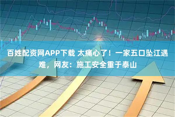 百姓配资网APP下载 太痛心了！一家五口坠江遇难，网友：施工安全重于泰山