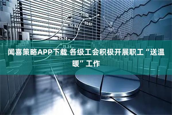 闻喜策略APP下载 各级工会积极开展职工“送温暖”工作
