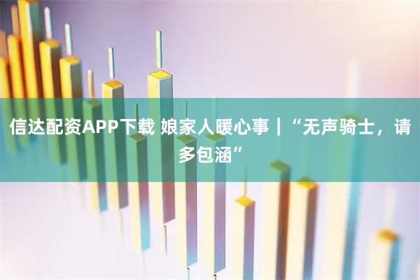 信达配资APP下载 娘家人暖心事｜“无声骑士，请多包涵”
