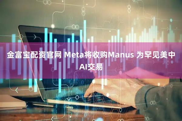 金富宝配资官网 Meta将收购Manus 为罕见美中AI交易
