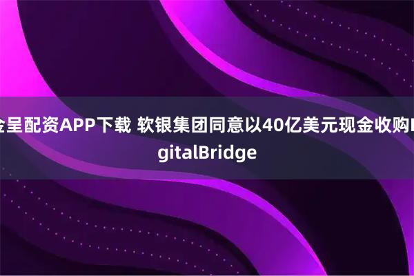 金呈配资APP下载 软银集团同意以40亿美元现金收购DigitalBridge