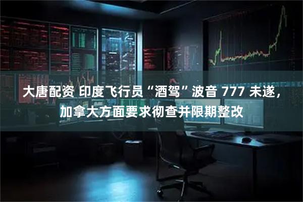 大唐配资 印度飞行员“酒驾”波音 777 未遂，加拿大方面要求彻查并限期整改