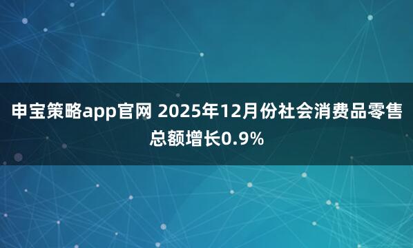 申宝策略app官网 2025年12月份社会消费品零售总额增长0.9%
