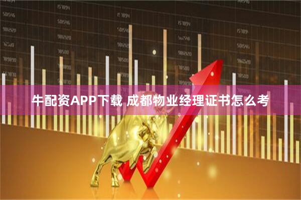 牛配资APP下载 成都物业经理证书怎么考