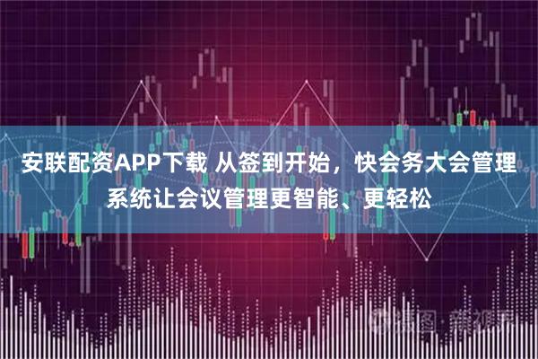 安联配资APP下载 从签到开始，快会务大会管理系统让会议管理更智能、更轻松