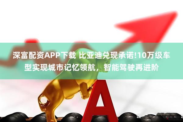 深富配资APP下载 比亚迪兑现承诺!10万级车型实现城市记忆领航，智能驾驶再进阶