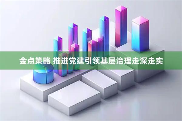 金点策略 推进党建引领基层治理走深走实