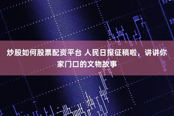 炒股如何股票配资平台 人民日报征稿啦，讲讲你家门口的文物故事