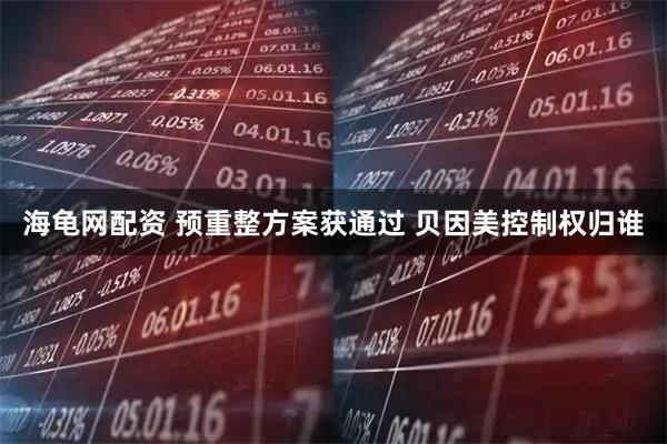 海龟网配资 预重整方案获通过 贝因美控制权归谁