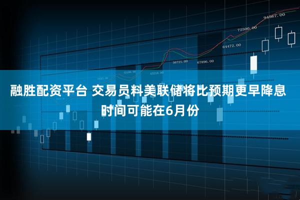 融胜配资平台 交易员料美联储将比预期更早降息 时间可能在6月份