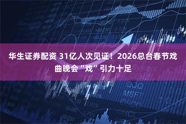 华生证券配资 31亿人次见证！2026总台春节戏曲晚会“戏”引力十足